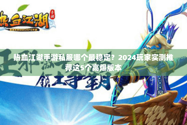 热血江湖手游私服哪个最稳定?2024玩家实测推荐这5个高爆版本 热血江湖手游私服哪个最稳定?2024玩家实测推荐这5个高爆版本