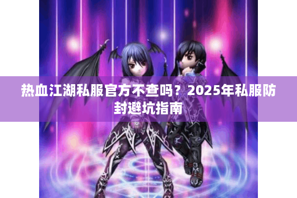 热血江湖私服官方不查吗？2025年私服防封避坑指南