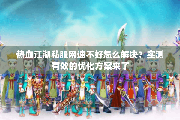 热血江湖私服网速不好怎么解决?实测有效的优化方案来了 热血江湖私服网速不好怎么解决?实测有效的优化方案来了
