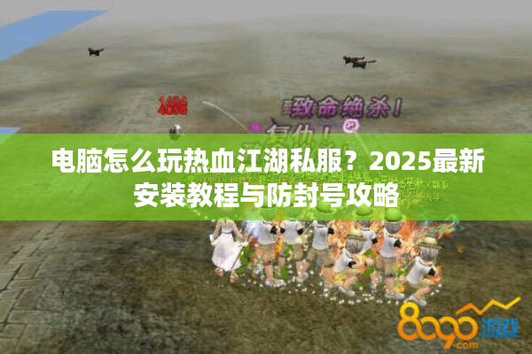 电脑怎么玩热血江湖私服？2025最新安装教程与防封号攻略