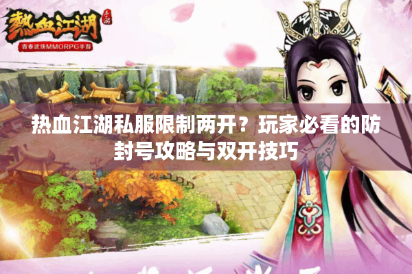 热血江湖私服限制两开？玩家必看的防封号攻略与双开技巧