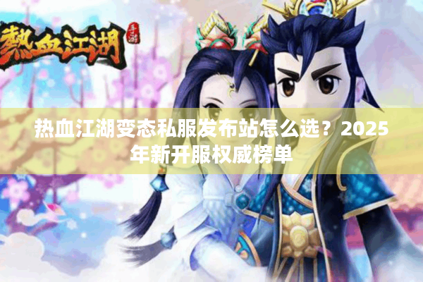 热血江湖变态私服发布站怎么选？2025年新开服权威榜单