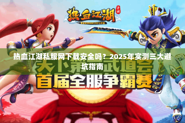 热血江湖私服网下载安全吗？2025年实测三大避坑指南
