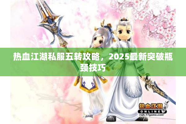 热血江湖私服五转攻略，2025最新突破瓶颈技巧