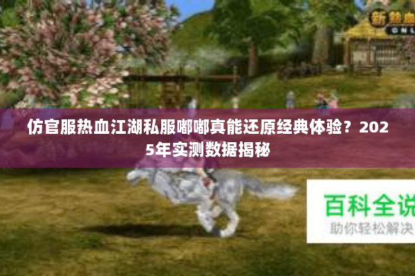 仿官服热血江湖私服嘟嘟真能还原经典体验？2025年实测数据揭秘
