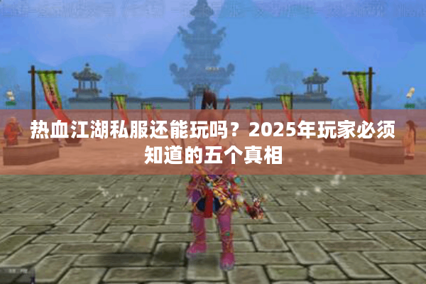 热血江湖私服还能玩吗？2025年玩家必须知道的五个真相
