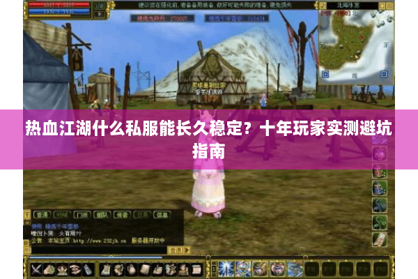 热血江湖什么私服能长久稳定？十年玩家实测避坑指南