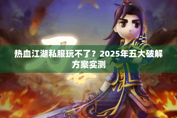 热血江湖私服玩不了?2025年五大破解方案实测 热血江湖私服玩不了?2025年五大破解方案实测