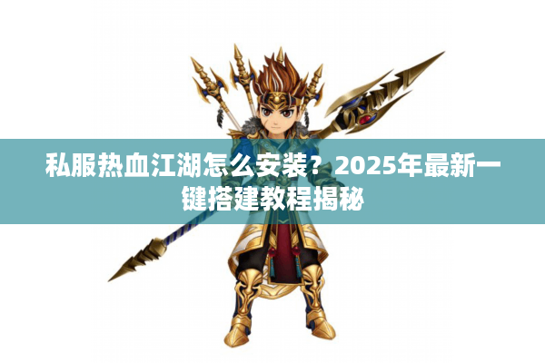 私服热血江湖怎么安装？2025年最新一键搭建教程揭秘
