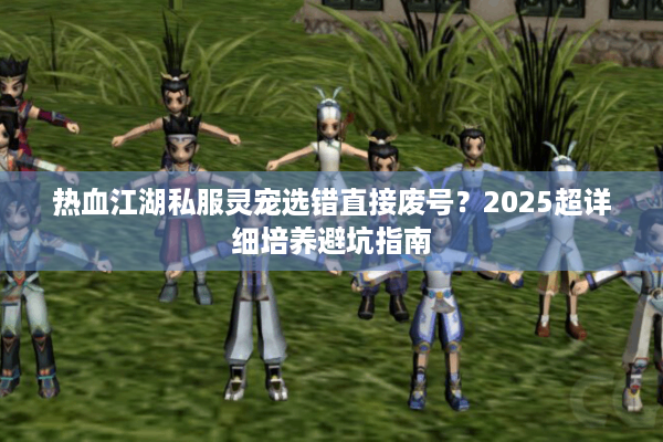 热血江湖私服灵宠选错直接废号？2025超详细培养避坑指南
