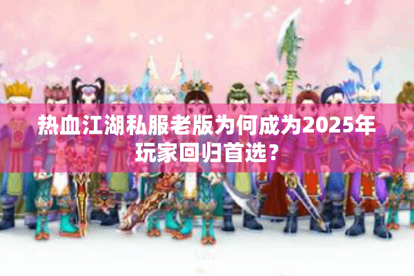 热血江湖私服老版为何成为2025年玩家回归首选? 热血江湖私服老版为何成为2025年玩家回归首选?