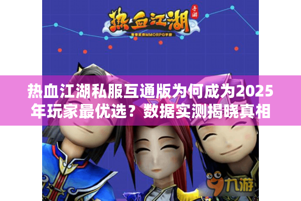 热血江湖私服互通版为何成为2025年玩家最优选？数据实测揭晓真相