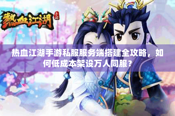 热血江湖手游私服服务端搭建全攻略，如何低成本架设万人同服？