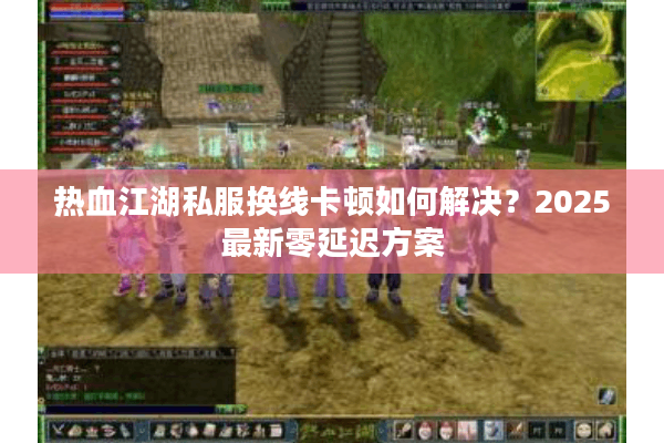 热血江湖私服换线卡顿如何解决?2025最新零延迟方案 热血江湖私服换线卡顿如何解决?2025最新零延迟方案