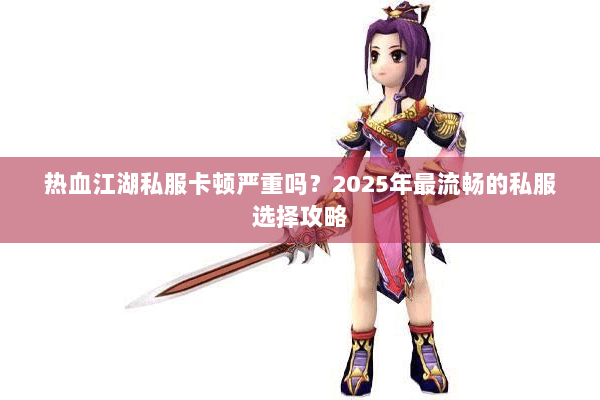 热血江湖私服卡顿严重吗?2025年最流畅的私服选择攻略 热血江湖私服卡顿严重吗?2025年最流畅的私服选择攻略