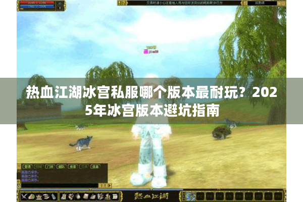 热血江湖冰宫私服哪个版本最耐玩？2025年冰宫版本避坑指南