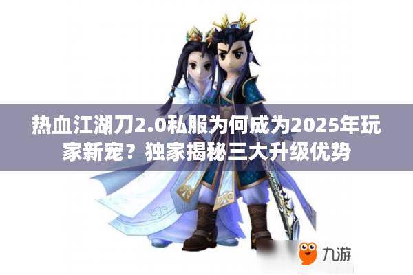 热血江湖刀2.0私服为何成为2025年玩家新宠？独家揭秘三大升级优势