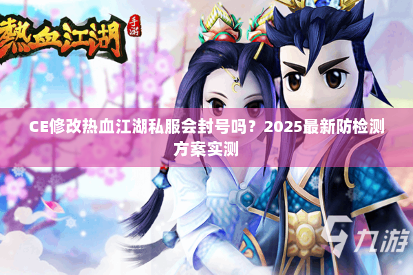 CE修改热血江湖私服会封号吗?2025最新防检测方案实测 CE修改热血江湖私服会封号吗?2025最新防检测方案实测