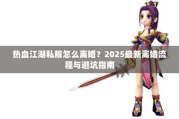 热血江湖私服怎么离婚？2025最新离婚流程与避坑指南