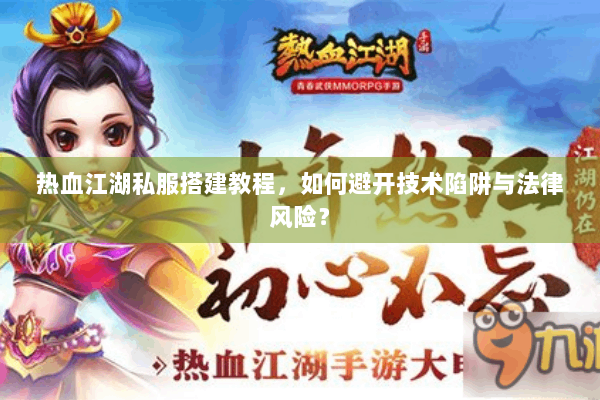 热血江湖私服搭建教程，如何避开技术陷阱与法律风险？