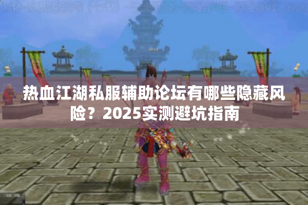 热血江湖私服辅助论坛有哪些隐藏风险？2025实测避坑指南