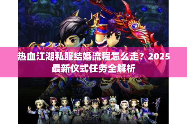 热血江湖私服结婚流程怎么走？2025最新仪式任务全解析