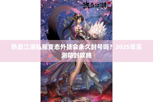 热血江湖私服变态外挂会永久封号吗?2025年实测防封攻略 热血江湖私服变态外挂会永久封号吗?2025年实测防封攻略
