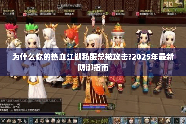 为什么你的热血江湖私服总被攻击?2025年最新防御指南 为什么你的热血江湖私服总被攻击?2025年最新防御指南