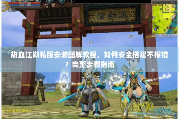 热血江湖私服安装图解教程，如何安全搭建不报错？完整步骤指南