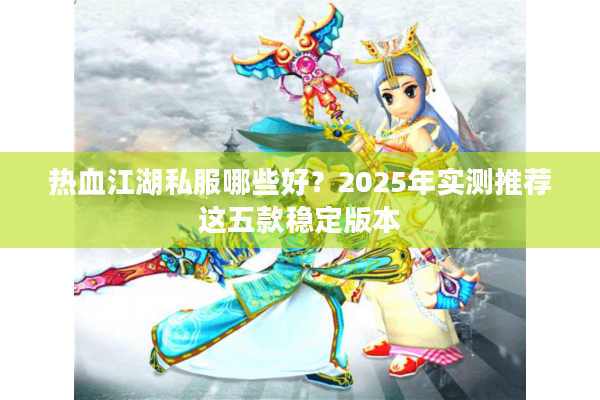 热血江湖私服哪些好？2025年实测推荐这五款稳定版本