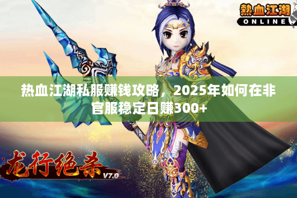 热血江湖私服赚钱攻略，2025年如何在非官服稳定日赚300+