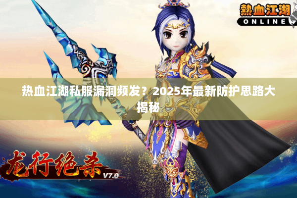 热血江湖私服漏洞频发？2025年最新防护思路大揭秘