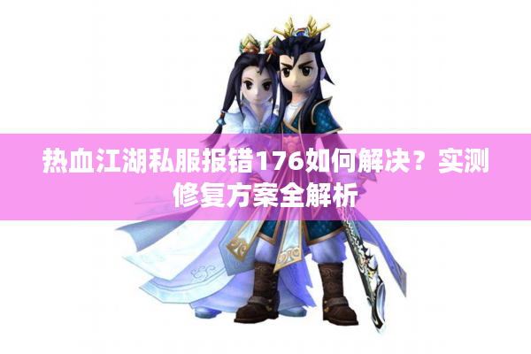 热血江湖私服报错176如何解决?实测修复方案全解析 热血江湖私服报错176如何解决?实测修复方案全解析