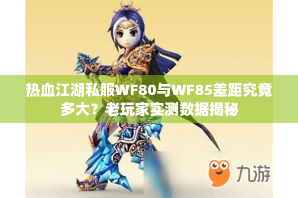 热血江湖私服WF80与WF85差距究竟多大？老玩家实测数据揭秘