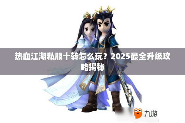 热血江湖私服十转怎么玩？2025最全升级攻略揭秘