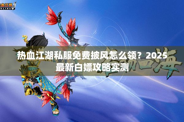 热血江湖私服免费披风怎么领?2025最新白嫖攻略实测 热血江湖私服免费披风怎么领?2025最新白嫖攻略实测