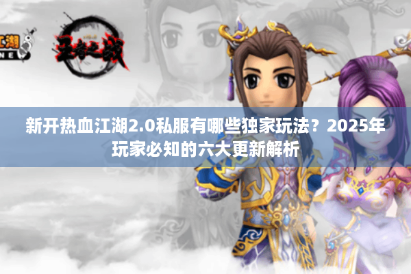 新开热血江湖2.0私服有哪些独家玩法?2025年玩家必知的六大更新解析 新开热血江湖2.0私服有哪些独家玩法?2025年玩家必知的六大更新解析