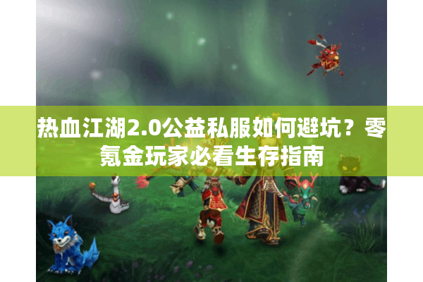 热血江湖2.0公益私服如何避坑?零氪金玩家必看生存指南 热血江湖2.0公益私服如何避坑?零氪金玩家必看生存指南