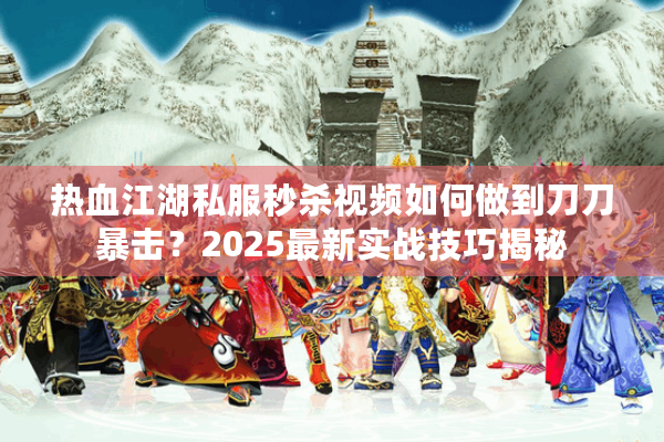 热血江湖私服秒杀视频如何做到刀刀暴击?2025最新实战技巧揭秘 热血江湖私服秒杀视频如何做到刀刀暴击?2025最新实战技巧揭秘