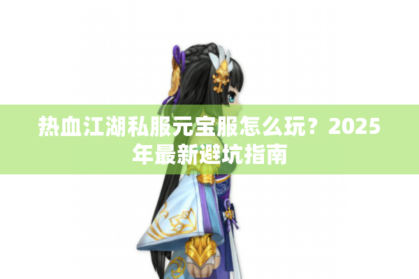 热血江湖私服元宝服怎么玩?2025年最新避坑指南 热血江湖私服元宝服怎么玩?2025年最新避坑指南