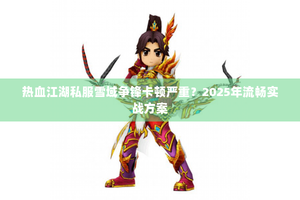 热血江湖私服雪域争锋卡顿严重？2025年流畅实战方案
