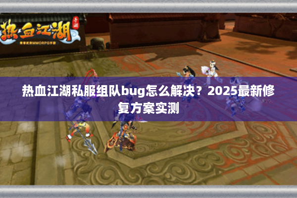 热血江湖私服组队bug怎么解决？2025最新修复方案实测