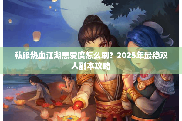 私服热血江湖恩爱度怎么刷?2025年最稳双人副本攻略 私服热血江湖恩爱度怎么刷?2025年最稳双人副本攻略
