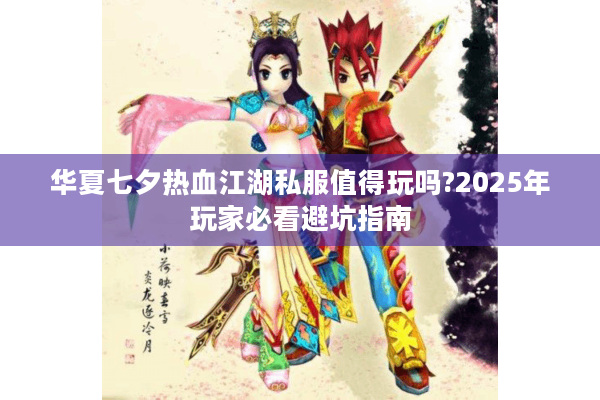 华夏七夕热血江湖私服值得玩吗?2025年玩家必看避坑指南