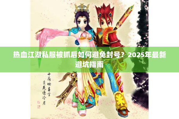 热血江湖私服被抓后如何避免封号?2025年最新避坑指南 热血江湖私服被抓后如何避免封号?2025年最新避坑指南