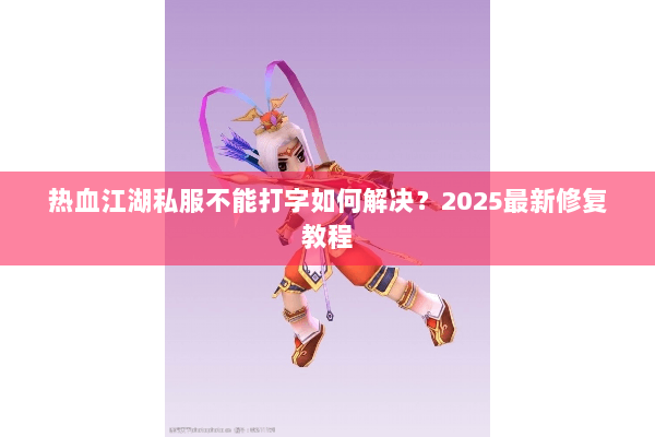 热血江湖私服不能打字如何解决？2025最新修复教程