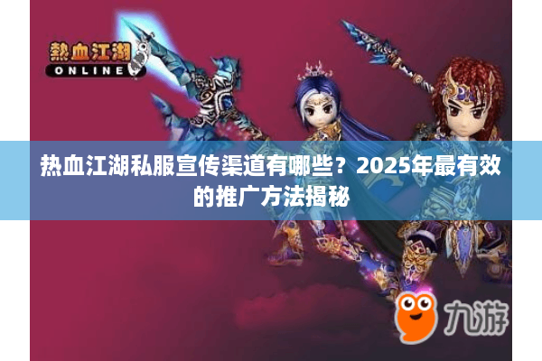热血江湖私服宣传渠道有哪些？2025年最有效的推广方法揭秘