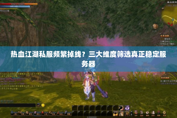 热血江湖私服频繁掉线？三大维度筛选真正稳定服务器