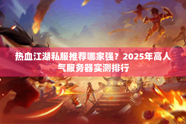 热血江湖私服推荐哪家强？2025年高人气服务器实测排行