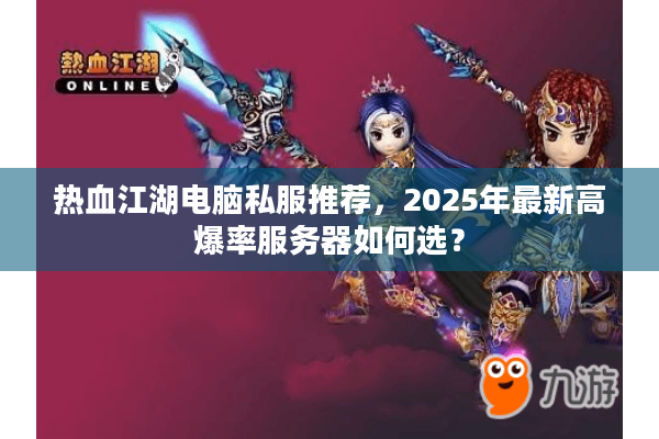 热血江湖电脑私服推荐，2025年最新高爆率服务器如何选？